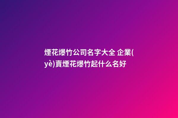 煙花爆竹公司名字大全 企業(yè)賣煙花爆竹起什么名好-第1張-公司起名-玄機(jī)派